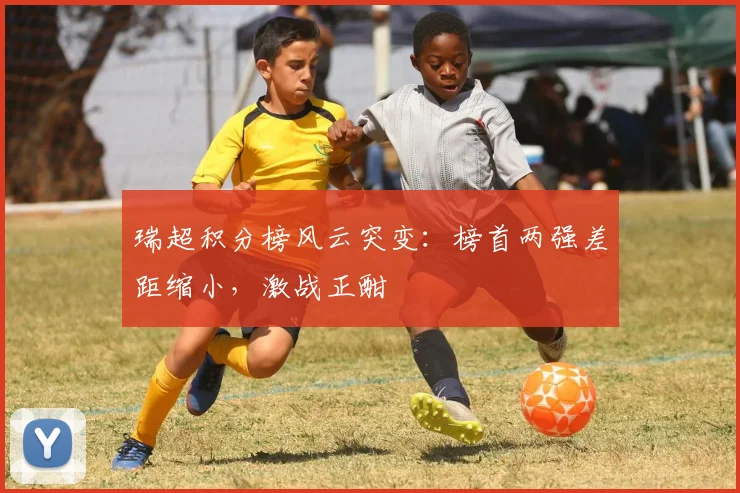 瑞超积分榜风云突变：榜首两强差距缩小，激战正酣