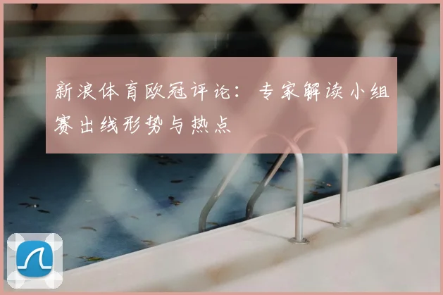 新浪体育欧冠评论：专家解读小组赛出线形势与热点