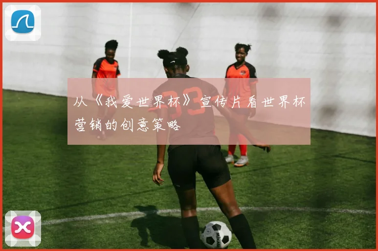 从《我爱世界杯》宣传片看世界杯营销的创意策略