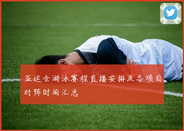 亚运会游泳赛程直播安排及各项目对阵时间汇总