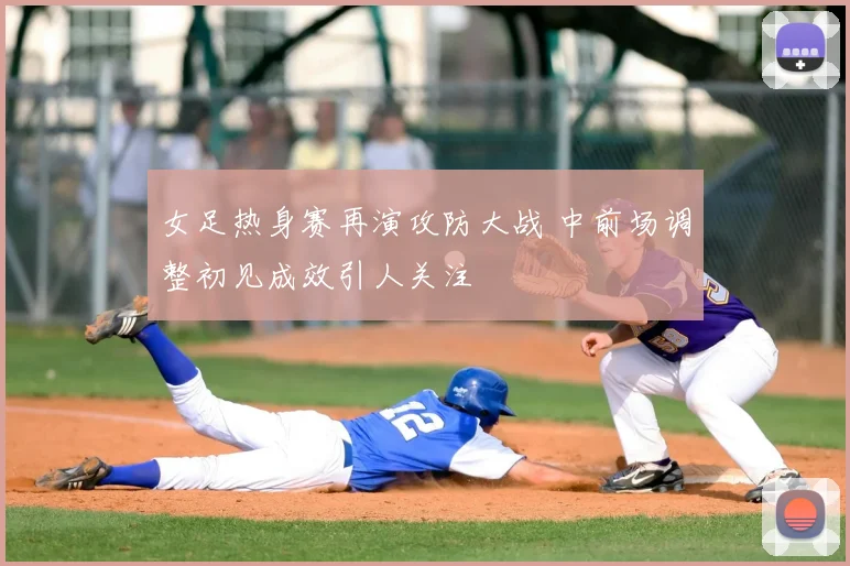 女足热身赛再演攻防大战 中前场调整初见成效引人关注