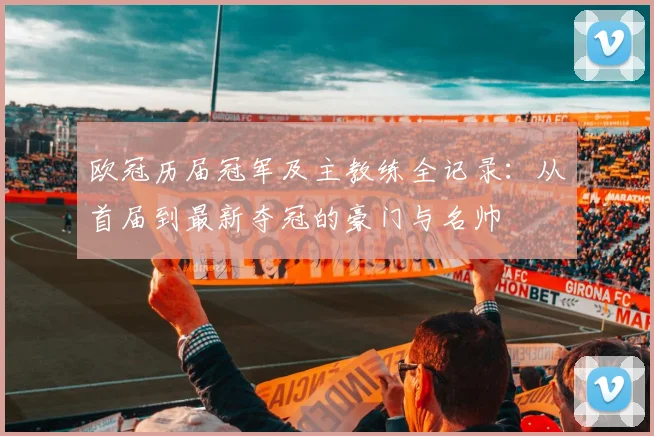 欧冠历届冠军及主教练全记录：从首届到最新夺冠的豪门与名帅