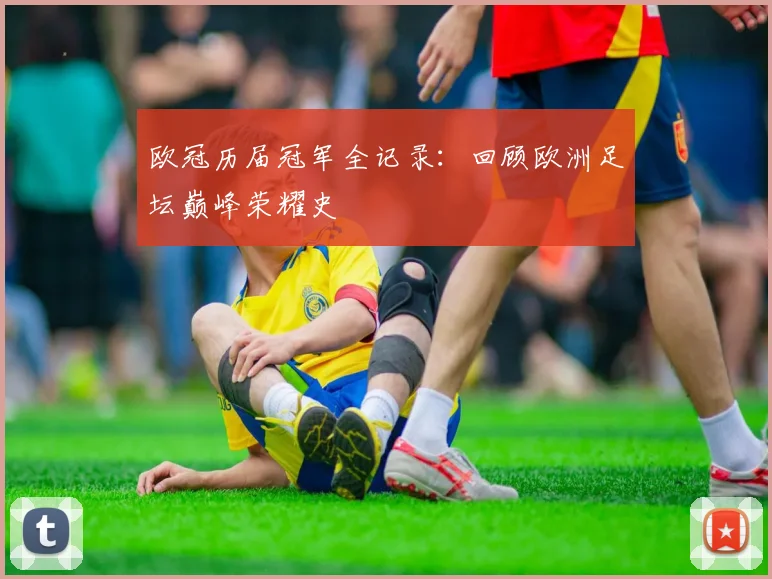 欧冠历届冠军全记录：回顾欧洲足坛巅峰荣耀史