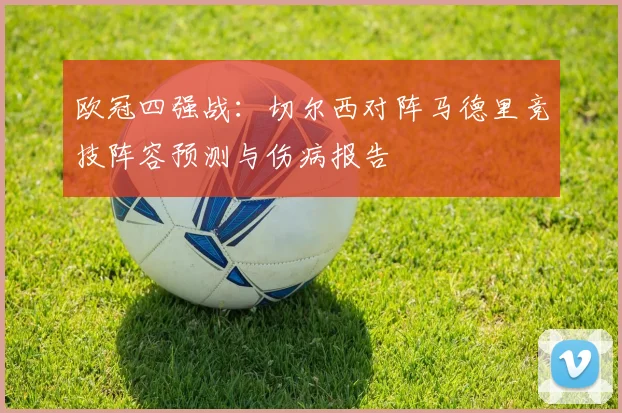 欧冠四强战:切尔西对阵马德里竞技阵容预测与伤病报告