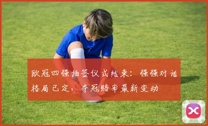 欧冠四强抽签仪式结束：强强对话格局已定，夺冠赔率最新变动