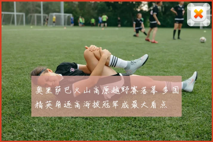 奥里萨巴火山高原越野赛落幕 多国精英角逐高海拔冠军成最大看点