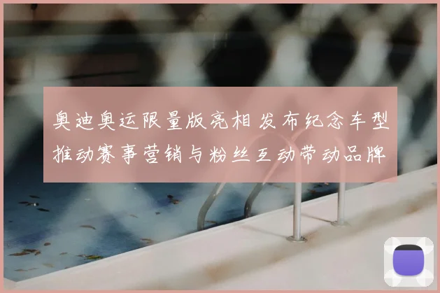 奥迪奥运限量版亮相 发布纪念车型推动赛事营销与粉丝互动带动品牌关注