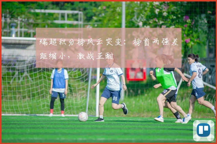 瑞超积分榜风云突变：榜首两强差距缩小，激战正酣