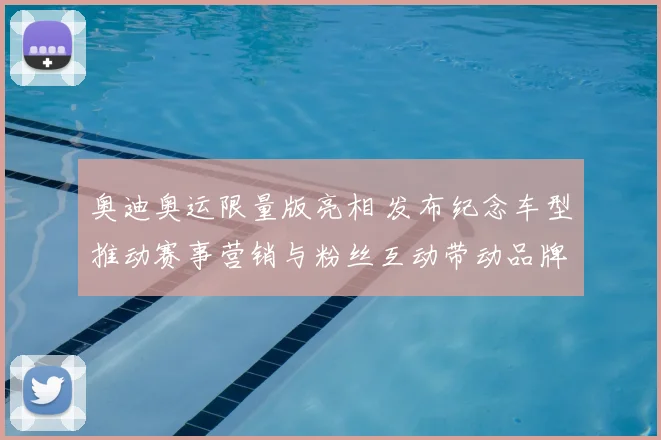 奥迪奥运限量版亮相 发布纪念车型推动赛事营销与粉丝互动带动品牌关注