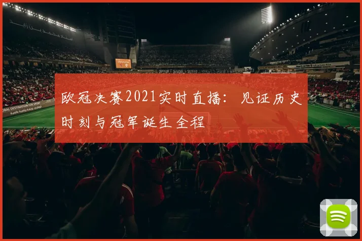 欧冠决赛2021实时直播：见证历史时刻与冠军诞生全程