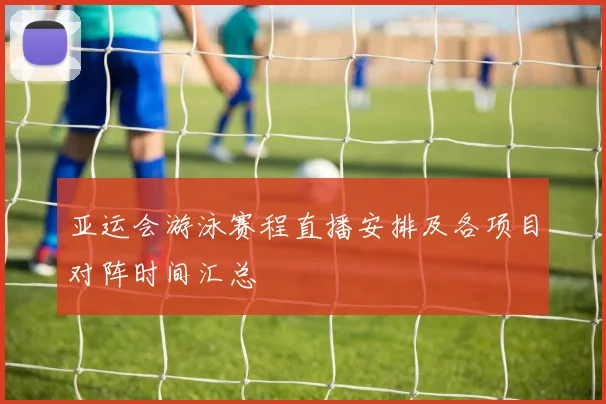 亚运会游泳赛程直播安排及各项目对阵时间汇总