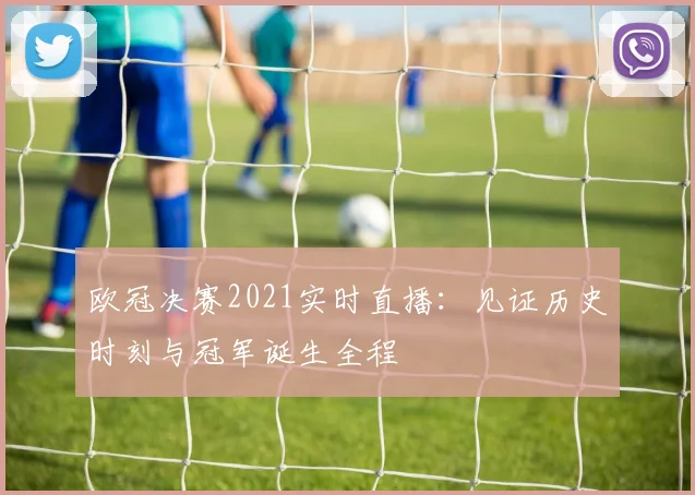 欧冠决赛2021实时直播：见证历史时刻与冠军诞生全程