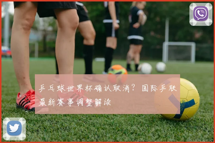 乒乓球世界杯确认取消？国际乒联最新赛事调整解读