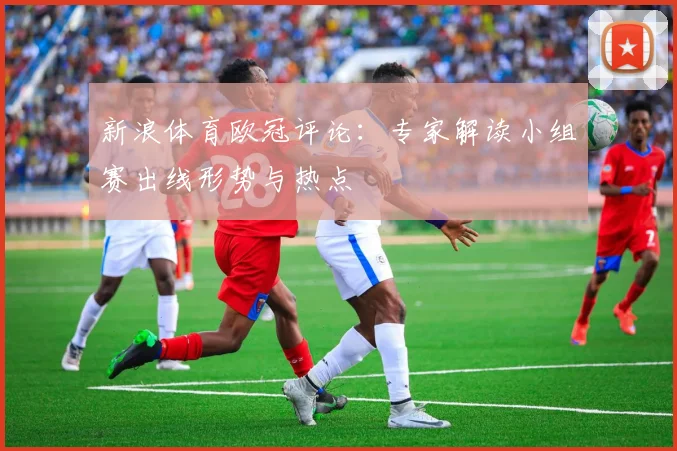 新浪体育欧冠评论：专家解读小组赛出线形势与热点